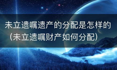 未立遗嘱遗产的分配是怎样的（未立遗嘱财产如何分配）