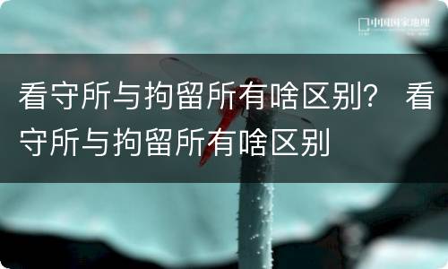 看守所与拘留所有啥区别？ 看守所与拘留所有啥区别