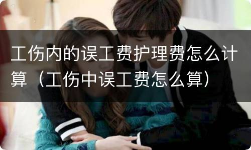 工伤内的误工费护理费怎么计算（工伤中误工费怎么算）