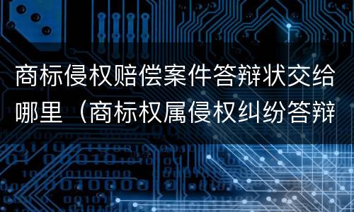 商标侵权赔偿案件答辩状交给哪里（商标权属侵权纠纷答辩状）