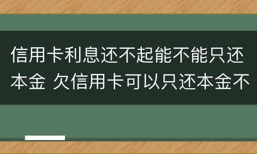 信用卡利息还不起能不能只还本金 欠信用卡可以只还本金不还利息吗