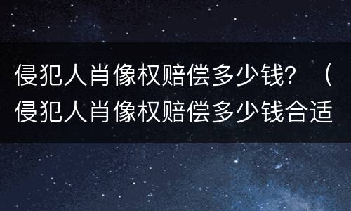 侵犯人肖像权赔偿多少钱？（侵犯人肖像权赔偿多少钱合适）