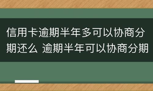 信用卡逾期半年多可以协商分期还么 逾期半年可以协商分期吗