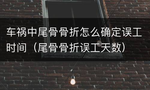 车祸中尾骨骨折怎么确定误工时间（尾骨骨折误工天数）