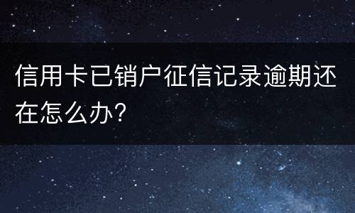 信用卡已销户征信记录逾期还在怎么办?
