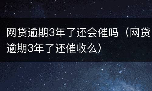 网贷逾期3年了还会催吗（网贷逾期3年了还催收么）
