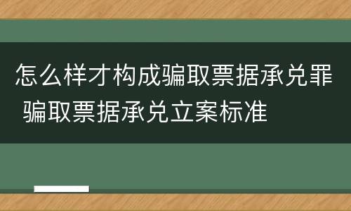怎么样才构成骗取票据承兑罪 骗取票据承兑立案标准