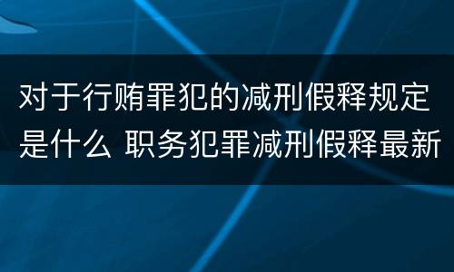 对于行贿罪犯的减刑假释规定是什么 职务犯罪减刑假释最新规定