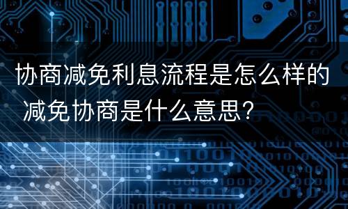 协商减免利息流程是怎么样的 减免协商是什么意思?