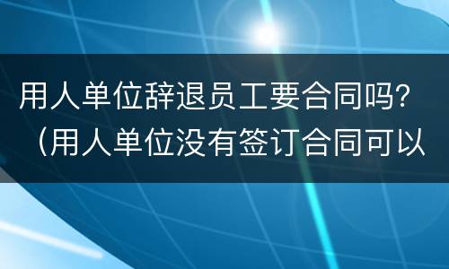 用人单位辞退员工要合同吗？（用人单位没有签订合同可以随便辞退员工吗）