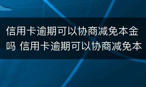 信用卡逾期可以协商减免本金吗 信用卡逾期可以协商减免本金吗怎么办