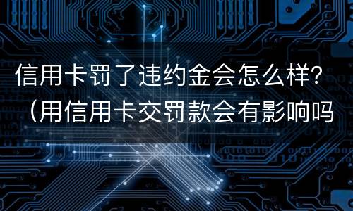 信用卡罚了违约金会怎么样？（用信用卡交罚款会有影响吗）