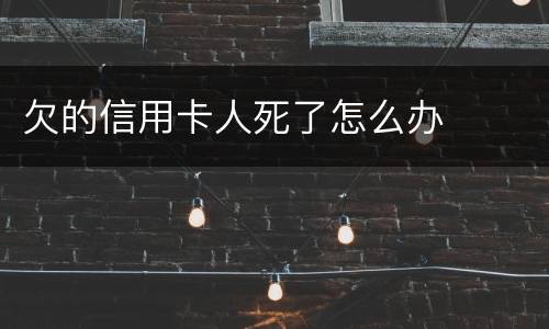 欠的信用卡人死了怎么办