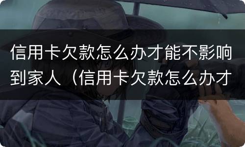 信用卡欠款怎么办才能不影响到家人（信用卡欠款怎么办才能不影响到家人信用）