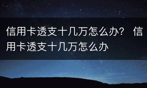 信用卡透支十几万怎么办？ 信用卡透支十几万怎么办