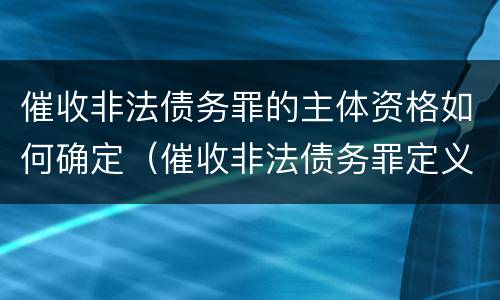 催收非法债务罪的主体资格如何确定（催收非法债务罪定义）