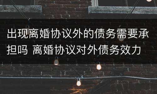 出现离婚协议外的债务需要承担吗 离婚协议对外债务效力