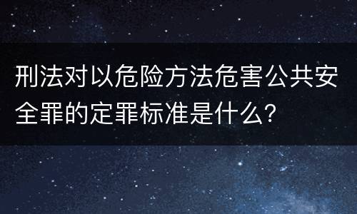 刑法对以危险方法危害公共安全罪的定罪标准是什么？
