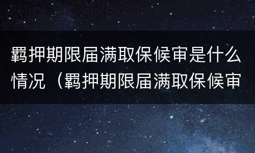 羁押期限届满取保候审是什么情况（羁押期限届满取保候审是什么情况）