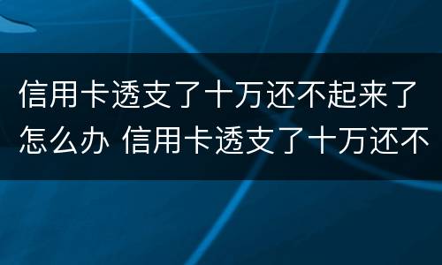 信用卡透支了十万还不起来了怎么办 信用卡透支了十万还不起来了怎么办理