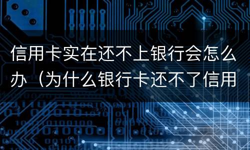 信用卡实在还不上银行会怎么办（为什么银行卡还不了信用卡）