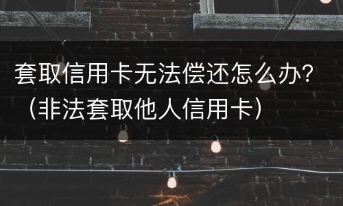 套取信用卡无法偿还怎么办？（非法套取他人信用卡）