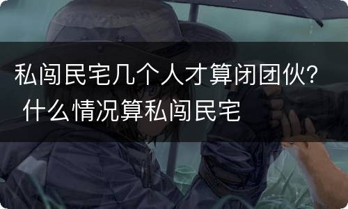私闯民宅几个人才算闭团伙？ 什么情况算私闯民宅