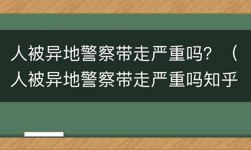 人被异地警察带走严重吗？（人被异地警察带走严重吗知乎）