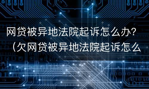 网贷被异地法院起诉怎么办？（欠网贷被异地法院起诉怎么办）