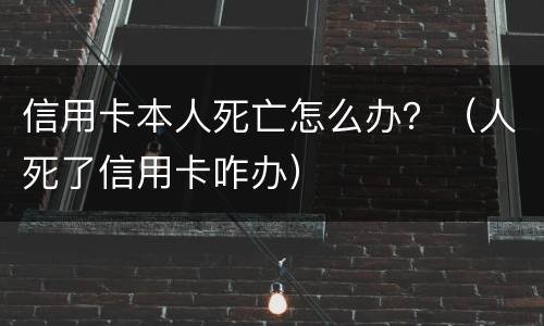 信用卡本人死亡怎么办？（人死了信用卡咋办）