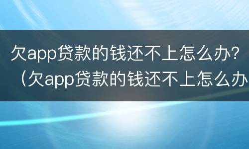 欠app贷款的钱还不上怎么办？（欠app贷款的钱还不上怎么办）