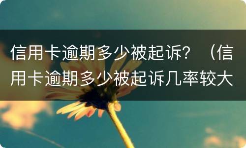 信用卡逾期多少被起诉？（信用卡逾期多少被起诉几率较大）