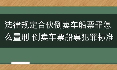 法律规定合伙倒卖车船票罪怎么量刑 倒卖车票船票犯罪标准