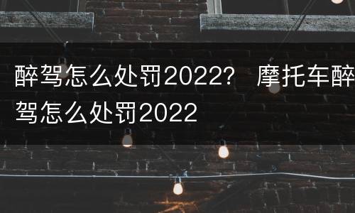 醉驾怎么处罚2022？ 摩托车醉驾怎么处罚2022