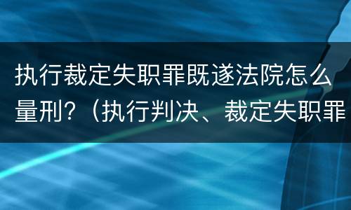 执行裁定失职罪既遂法院怎么量刑?（执行判决、裁定失职罪）