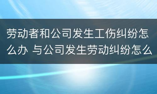 劳动者和公司发生工伤纠纷怎么办 与公司发生劳动纠纷怎么办