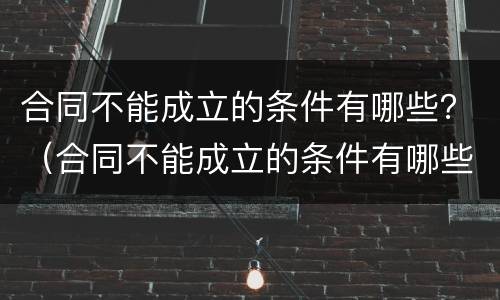 合同不能成立的条件有哪些？（合同不能成立的条件有哪些条款）