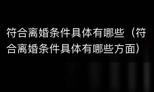 符合离婚条件具体有哪些（符合离婚条件具体有哪些方面）
