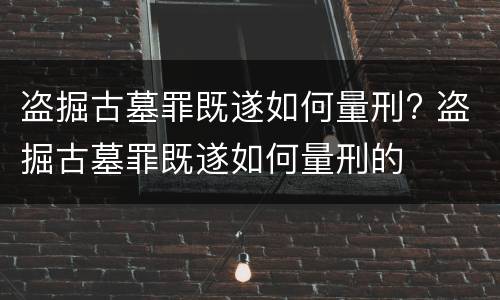 盗掘古墓罪既遂如何量刑? 盗掘古墓罪既遂如何量刑的