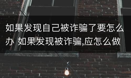 如果发现自己被诈骗了要怎么办 如果发现被诈骗,应怎么做