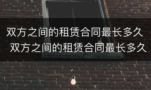 双方之间的租赁合同最长多久 双方之间的租赁合同最长多久有效