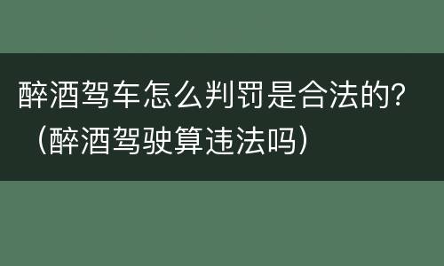 醉酒驾车怎么判罚是合法的？（醉酒驾驶算违法吗）