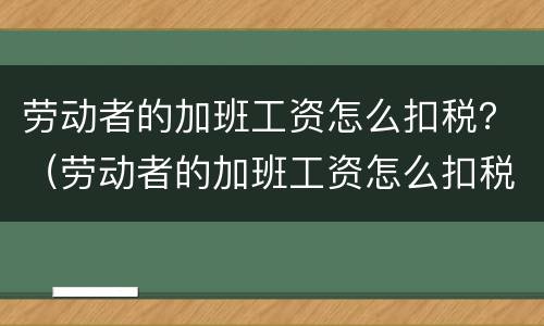 劳动者的加班工资怎么扣税？（劳动者的加班工资怎么扣税呢）