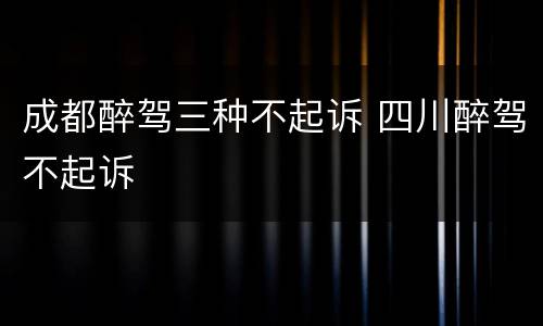 成都醉驾三种不起诉 四川醉驾不起诉