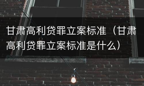 甘肃高利贷罪立案标准（甘肃高利贷罪立案标准是什么）
