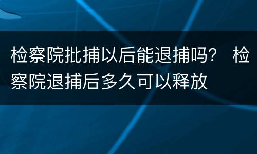 检察院批捕以后能退捕吗？ 检察院退捕后多久可以释放