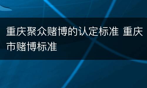 重庆聚众赌博的认定标准 重庆市赌博标准