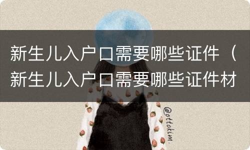 新生儿入户口需要哪些证件（新生儿入户口需要哪些证件材料）