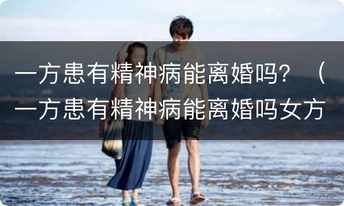 一方患有精神病能离婚吗？（一方患有精神病能离婚吗女方）