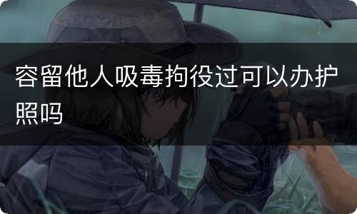 容留他人吸毒拘役过可以办护照吗